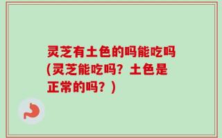 灵芝有土色的吗能吃吗(灵芝能吃吗？土色是正常的吗？)
