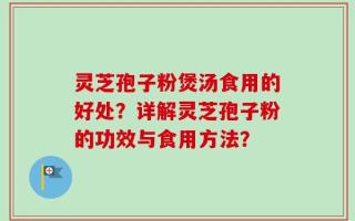 灵芝孢子粉煲汤食用的好处？详解灵芝孢子粉的功效与食用方法？