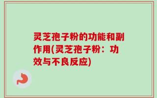 灵芝孢子粉的功能和副作用(灵芝孢子粉：功效与不良反应)