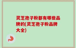 灵芝孢子粉都有哪些品牌的(灵芝孢子粉品牌大全)
