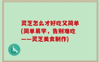 灵芝怎么才好吃又简单(简单易学，告别难吃——灵芝美食制作)