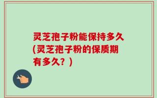 灵芝孢子粉能保持多久(灵芝孢子粉的保质期有多久？)