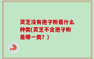 灵芝没有孢子粉是什么种类(灵芝不含孢子粉是哪一类？)