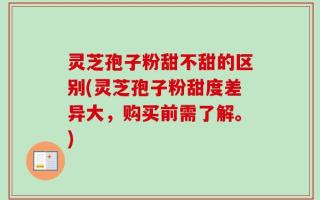 灵芝孢子粉甜不甜的区别(灵芝孢子粉甜度差异大，购买前需了解。)