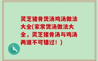 灵芝猪骨煲汤鸡汤做法大全(家常煲汤做法大全，灵芝猪骨汤与鸡汤两道不可错过！)