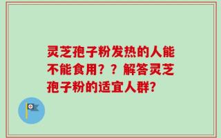 灵芝孢子粉发热的人能不能食用？？解答灵芝孢子粉的适宜人群？