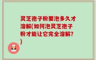 灵芝孢子粉要泡多久才溶解(如何泡灵芝孢子粉才能让它完全溶解？)