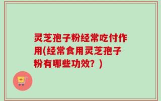 灵芝孢子粉经常吃付作用(经常食用灵芝孢子粉有哪些功效？)