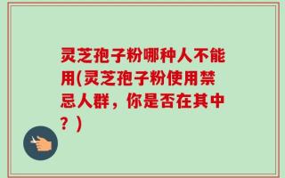 灵芝孢子粉哪种人不能用(灵芝孢子粉使用禁忌人群，你是否在其中？)