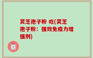 灵芝孢子粉 吃(灵芝孢子粉：强效免疫力增强剂)