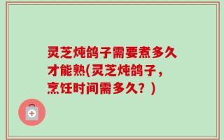 灵芝炖鸽子需要煮多久才能熟(灵芝炖鸽子，烹饪时间需多久？)
