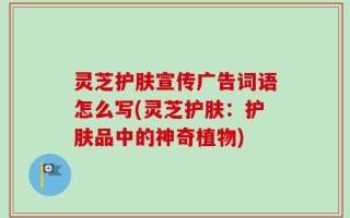 灵芝护肤宣传广告词语怎么写(灵芝护肤：护肤品中的神奇植物)