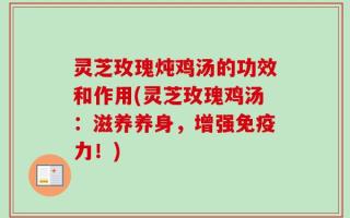 灵芝玫瑰炖鸡汤的功效和作用(灵芝玫瑰鸡汤：滋养养身，增强免疫力！)