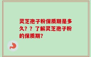 灵芝孢子粉保质期是多久？？了解灵芝孢子粉的保质期？