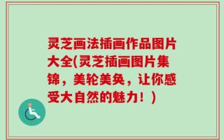 灵芝画法插画作品图片大全(灵芝插画图片集锦，美轮美奂，让你感受大自然的魅力！)
