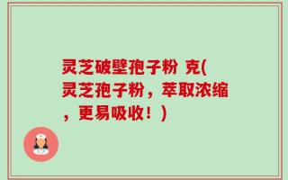 灵芝破壁孢子粉 克(灵芝孢子粉，萃取浓缩，更易吸收！)