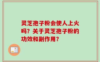 灵芝孢子粉会使人上火吗？关于灵芝孢子粉的功效和副作用？