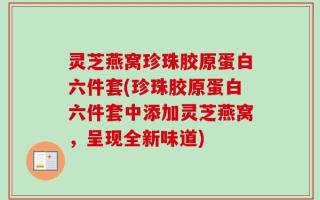 灵芝燕窝珍珠胶原蛋白六件套(珍珠胶原蛋白六件套中添加灵芝燕窝，呈现全新味道)
