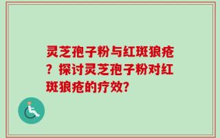 灵芝孢子粉与红斑狼疮？探讨灵芝孢子粉对红斑狼疮的疗效？