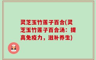 灵芝玉竹莲子百合(灵芝玉竹莲子百合汤：提高免疫力，滋补养生)