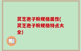 灵芝孢子粉规格属性(灵芝孢子粉规格特点大全)