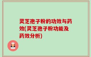 灵芝孢子粉的功效与药效(灵芝孢子粉功能及药效分析)