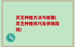 灵芝种植方法与销售(灵芝种植技巧及供销路线)