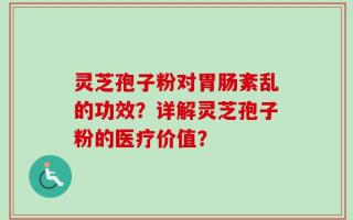 灵芝孢子粉对胃肠紊乱的功效？详解灵芝孢子粉的医疗价值？