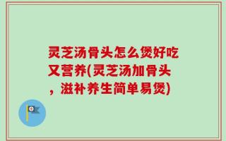 灵芝汤骨头怎么煲好吃又营养(灵芝汤加骨头，滋补养生简单易煲)