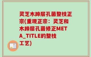 灵芝木蹄层孔菌整枝正宗(重现正宗：灵芝和木蹄层孔菌修正META_TITLE的整枝工艺)
