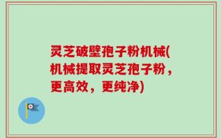 灵芝破壁孢子粉机械(机械提取灵芝孢子粉，更高效，更纯净)