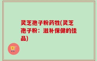 灵芝孢子粉药牲(灵芝孢子粉：滋补保健的佳品)