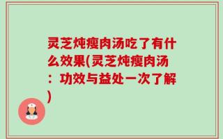 灵芝炖瘦肉汤吃了有什么效果(灵芝炖瘦肉汤：功效与益处一次了解)