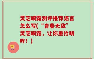 灵芝眼霜测评推荐语言怎么写(“青春无敌”灵芝眼霜，让你重拾明眸！)