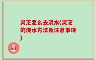 灵芝怎么去浇水(灵芝的浇水方法及注意事项)