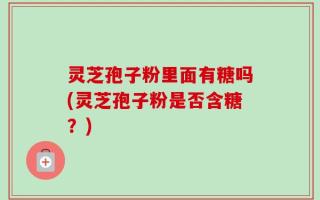 灵芝孢子粉里面有糖吗(灵芝孢子粉是否含糖？)