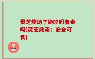 灵芝炖汤了能吃吗有毒吗(灵芝炖汤：安全可食)