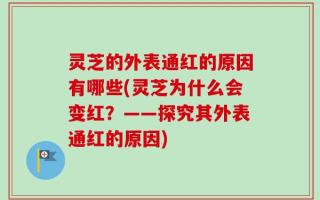 灵芝的外表通红的原因有哪些(灵芝为什么会变红？——探究其外表通红的原因)
