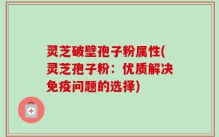 灵芝破壁孢子粉属性(灵芝孢子粉：优质解决免疫问题的选择)