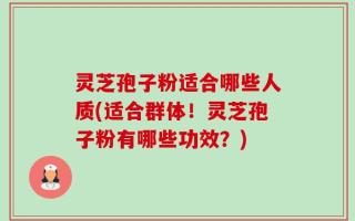 灵芝孢子粉适合哪些人质(适合群体！灵芝孢子粉有哪些功效？)
