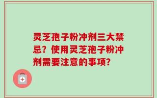 灵芝孢子粉冲剂三大禁忌？使用灵芝孢子粉冲剂需要注意的事项？