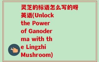 灵芝的标语怎么写的呀英语(Unlock the Power of Ganoderma with the Lingzhi Mushroom)