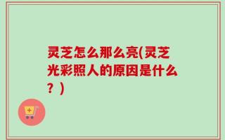 灵芝怎么那么亮(灵芝光彩照人的原因是什么？)