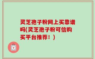 灵芝孢子粉网上买靠谱吗(灵芝孢子粉可信购买平台推荐！)