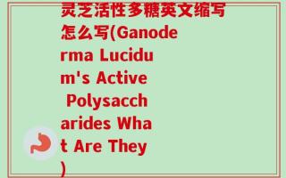 灵芝活性多糖英文缩写怎么写(Ganoderma Lucidum's Active Polysaccharides What Are They)