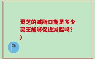 灵芝的减脂日期是多少灵芝能够促进减脂吗？)