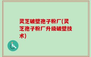 灵芝破壁孢子粉厂(灵芝孢子粉厂升级破壁技术)