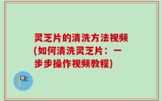 灵芝片的清洗方法视频(如何清洗灵芝片：一步步操作视频教程)