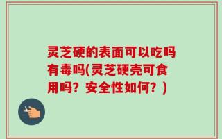 灵芝硬的表面可以吃吗有毒吗(灵芝硬壳可食用吗？安全性如何？)