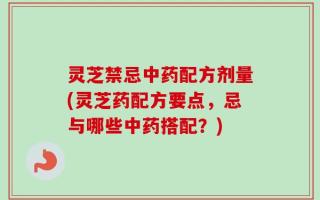 灵芝禁忌中药配方剂量(灵芝药配方要点，忌与哪些中药搭配？)